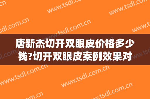 唐新杰切开双眼皮价格多少钱?切开双眼皮案例效果对比图_复旦大学附属华山医院