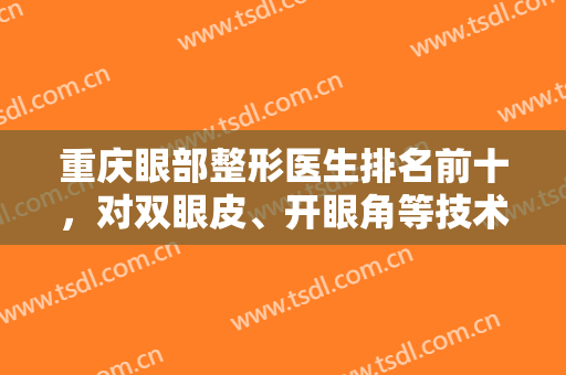 重庆眼部整形医生排名前十，对双眼皮、开眼角等技术一一擅长，风格任选！