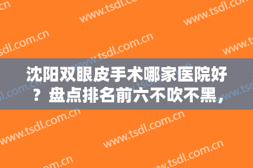 沈阳双眼皮手术哪家医院好？盘点排名前六不吹不黑，蓝天、名流等靠前站！