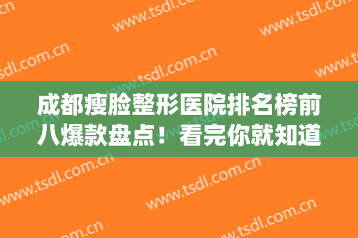 成都瘦脸整形医院排名榜前八爆款盘点！看完你就知道了…(成都美容整形医院排名前十)