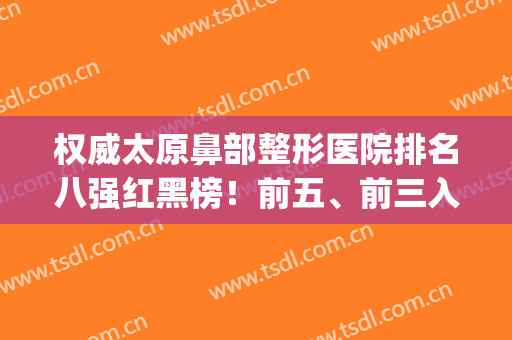 权威太原鼻部整形医院排名八强红黑榜！前五、前三入围揭秘，收藏(太原正规整形医院排名榜)