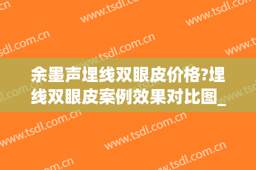 余墨声埋线双眼皮价格?埋线双眼皮案例效果对比图_武汉大学人民医院