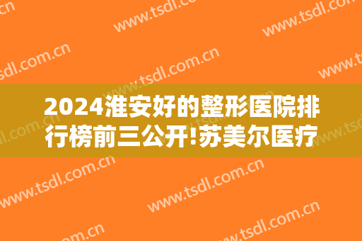 2024淮安好的整形医院排行榜前三公开!苏美尔医疗美容诊所位列第一，实至名归！