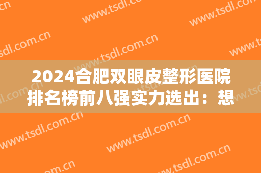 2024合肥双眼皮整形医院排名榜前八强实力选出：想在合肥做双眼皮手术不可错过的八家医院！