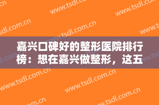 嘉兴口碑好的整形医院排行榜：想在嘉兴做整形，这五家医院你不知道怎么行？