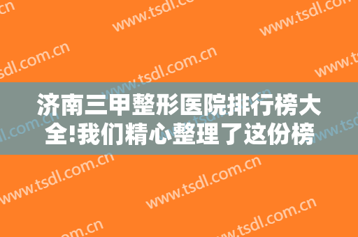 济南三甲整形医院排行榜大全!我们精心整理了这份榜单，现在点击即可查阅！