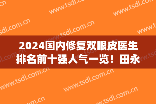 2024国内修复双眼皮医生排名前十强人气一览！田永成、刘风卓等top10技术过硬