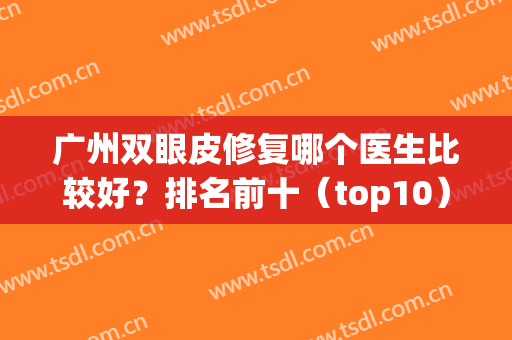 广州双眼皮修复哪个医生比较好？排名前十（top10）已经更新到2024版！(广州修复双眼皮哪家好)