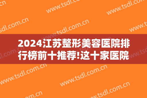 2024江苏整形美容医院排行榜前十推荐!这十家医院为您获得美丽之路保驾护航！