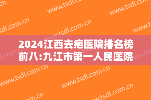 2024江西去疤医院排名榜前八:九江市第一人民医院整形科仅排第七，其他医院都是哪些？
