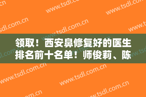领取！西安鼻修复好的医生排名前十名单！师俊莉、陈天杰等实力选手晋级！