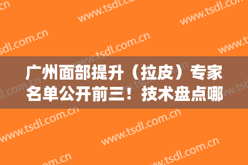 广州面部提升（拉皮）专家名单公开前三！技术盘点哪个更适合你？(面部提升大拉皮)