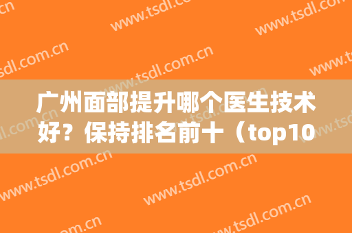 广州面部提升哪个医生技术好？保持排名前十（top10）发布！(广州医生水平)