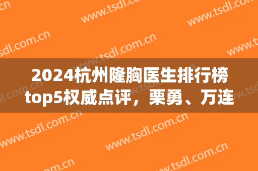 2024杭州隆胸医生排行榜top5权威点评，栗勇、万连壮等大咖专家云集！(杭州隆胸哪个医院好)