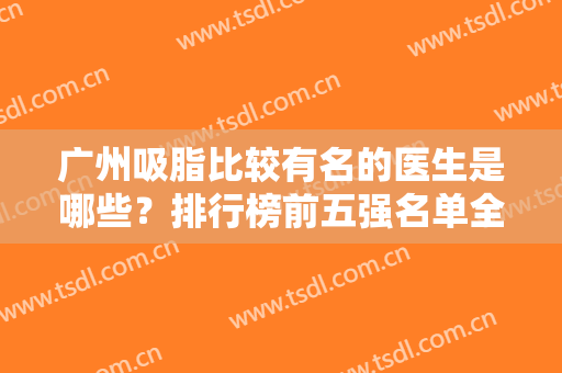 广州吸脂比较有名的医生是哪些？排行榜前五强名单全新解锁！邝石峰、王世虎入围