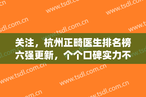 关注，杭州正畸医生排名榜六强更新，个个口碑实力不简单(浙江最好的正畸医院)