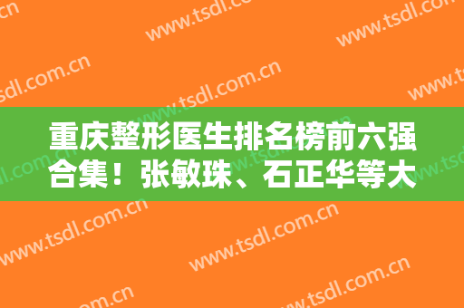 重庆整形医生排名榜前六强合集！张敏珠、石正华等大咖收费价格同步！