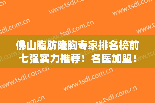 佛山脂肪隆胸专家排名榜前七强实力推荐！名医加盟！实力不凡(佛山市排名第一的整形医院)