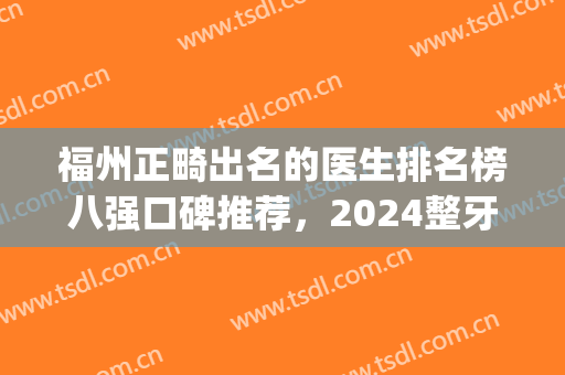 福州正畸出名的医生排名榜八强口碑推荐，2024整牙价格明细免费查询(福州正畸科)