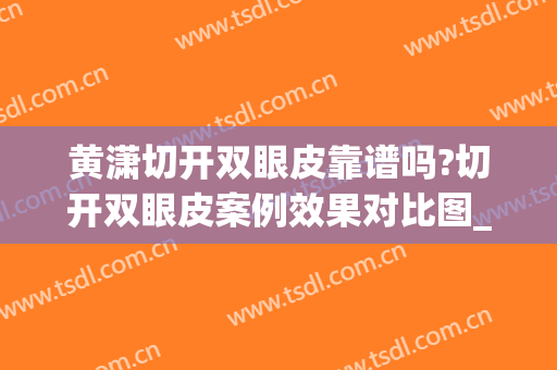 黄潇切开双眼皮靠谱吗?切开双眼皮案例效果对比图_上海长征医院(长沙切开双眼皮)