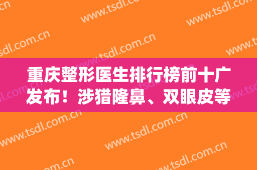 重庆整形医生排行榜前十广发布！涉猎隆鼻、双眼皮等领域！(重庆当代整形双眼皮医生推荐)