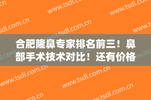 合肥隆鼻专家排名前三！鼻部手术技术对比！还有价格收费展现！(合肥隆鼻好的医生)