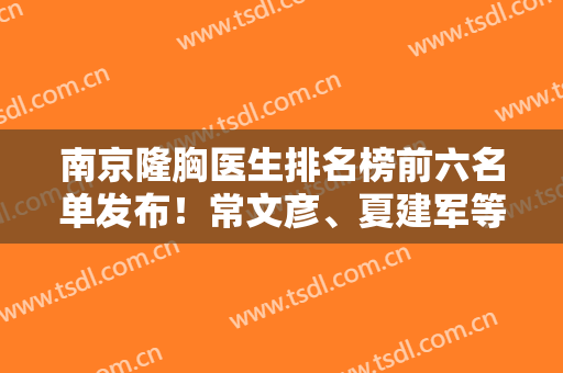 南京隆胸医生排名榜前六名单发布！常文彦、夏建军等专家大咖入围~价格也有