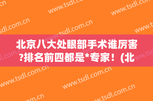 北京八大处眼部手术谁厉害?排名前四都是*专家！(北京最厉害的眼科)