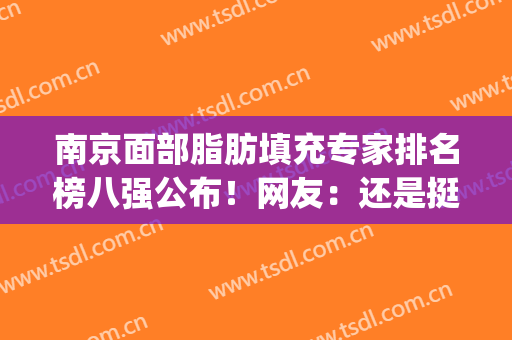 南京面部脂肪填充专家排名榜八强公布！网友：还是挺靠谱(南京自体脂肪填充最好的医生)