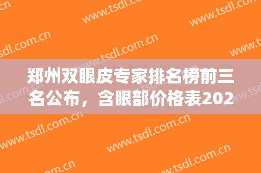 郑州双眼皮专家排名榜前三名公布，含眼部价格表2024版一览(郑州做双眼皮最好的专家是谁)