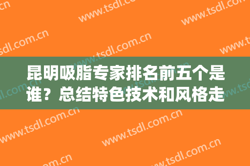 昆明吸脂专家排名前五个是谁？总结特色技术和风格走向！(昆明吸脂医院)