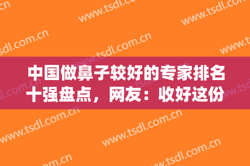 中国做鼻子较好的专家排名十强盘点，网友：收好这份隆鼻攻略！(国内知名的鼻整形专家)