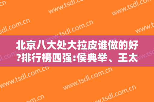 北京八大处大拉皮谁做的好?排行榜四强:侯典举、王太玲携案例、价格大乱斗