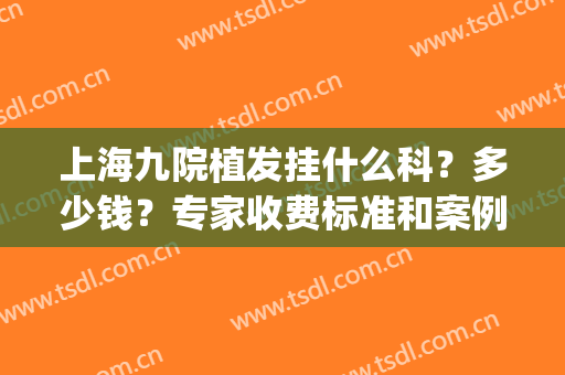 上海九院植发挂什么科？多少钱？专家收费标准和案例同步一览！(上海九院做植发手术怎么样)