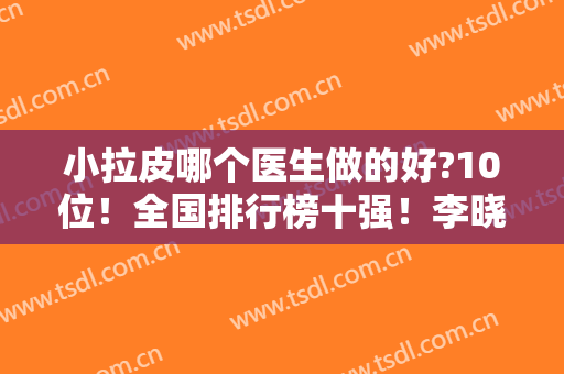 小拉皮哪个医生做的好?10位！全国排行榜十强！李晓东、穆宝安、杜太超等..