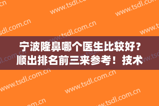 宁波隆鼻哪个医生比较好？顺出排名前三来参考！技术实力提高！(宁波哪里整形鼻子比较好)