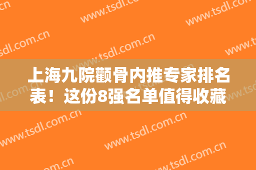 上海九院颧骨内推专家排名表！这份8强名单值得收藏！陈锦安、柴岗、韦敏