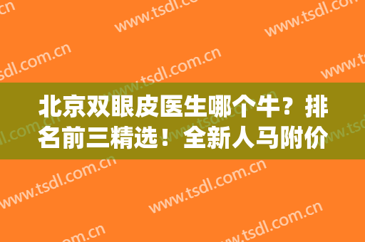 北京双眼皮医生哪个牛？排名前三精选！全新人马附价格来袭！(北京做双眼皮最好的医生是哪一个)