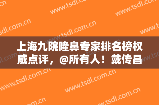 上海九院隆鼻专家排名榜权威点评，@所有人！戴传昌、陈付国、王涛免费预约