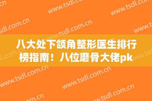 八大处下颌角整形医生排行榜指南！八位磨骨大佬pk！实力(价格)与众不同