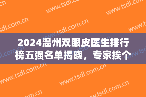 2024温州双眼皮医生排行榜五强名单揭晓，专家挨个点评，变美必看贴！(做双眼皮温州哪家医院好)