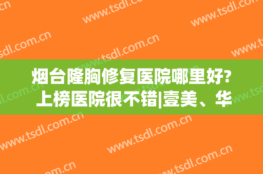 烟台隆胸修复医院哪里好? 上榜医院很不错|壹美、华怡、京韩等