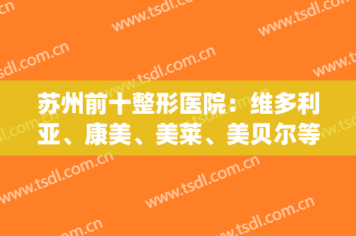 苏州前十整形医院：维多利亚、康美、美莱、美贝尔等，一起来看看吧！(苏州维多利亚整容整形医院怎么样)