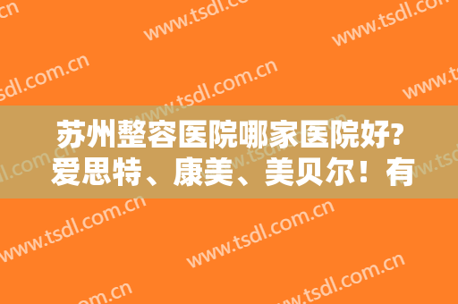 苏州整容医院哪家医院好? 爱思特、康美、美贝尔！有你喜欢的医院吗？