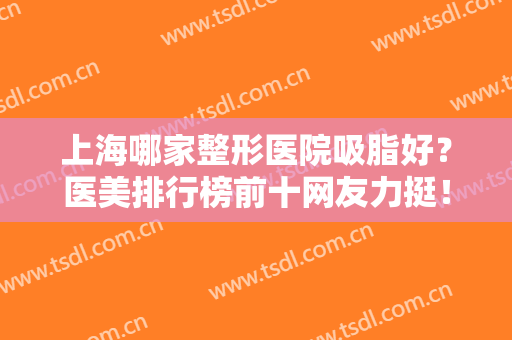 上海哪家整形医院吸脂好？医美排行榜前十网友力挺！伊莱美、知音推荐