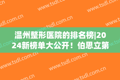 温州整形医院的排名榜|2024新榜单大公开！伯思立第一！诺拉、名人、和平等入围前列