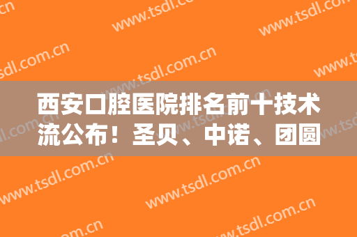 西安口腔医院排名前十技术流公布！圣贝、中诺、团圆等种植牙哪家好？(西安诺贝尔口腔医院种植怎么样)