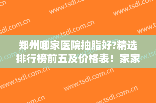 郑州哪家医院抽脂好?精选排行榜前五及价格表！家家细节控！(郑州哪家医院抽脂技术好)