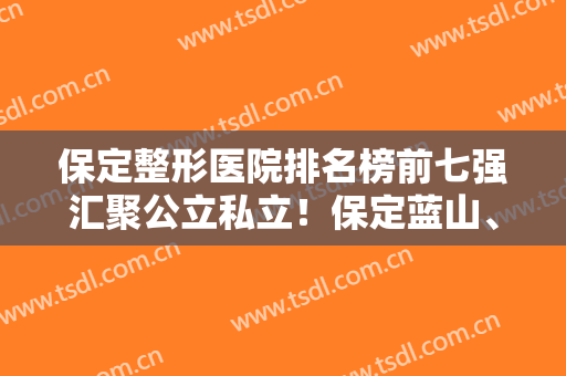 保定整形医院排名榜前七强汇聚公立私立！保定蓝山、华美稳居前三！看哪家好？
