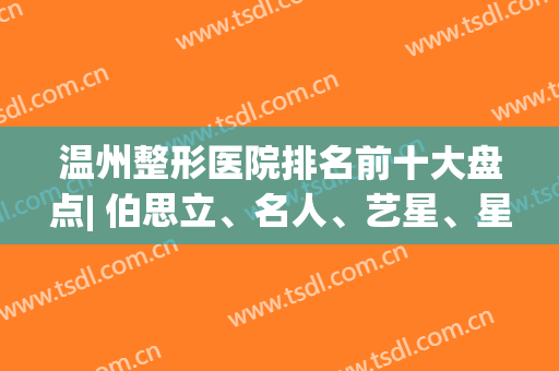 温州整形医院排名前十大盘点| 伯思立、名人、艺星、星范等榜上有名！